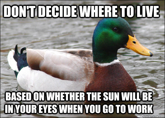 don't decide where to live Based on whether the sun will be in your eyes when you go to work  Actual Advice Mallard