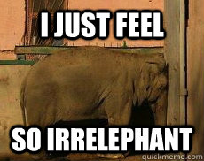 I just feel so irrelephant - I just feel so irrelephant  Irrelephant Elephant