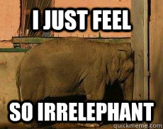 I just feel so irrelephant  