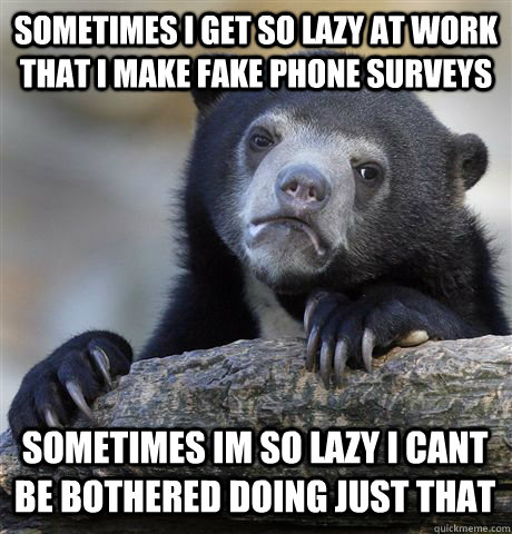 Sometimes i get so lazy at work that i make fake phone surveys sometimes im so lazy i cant be bothered doing just that  Confession Bear