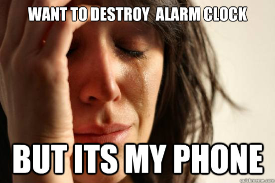 WANT TO DESTROY  ALARM CLOCK BUT ITS MY PHONE  First World Problems