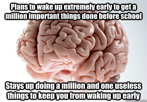 Plans to wake up extremely early to get a million important things done before school Stays up doing a million and one useless things to keep you from waking up early   Scumbag Brain