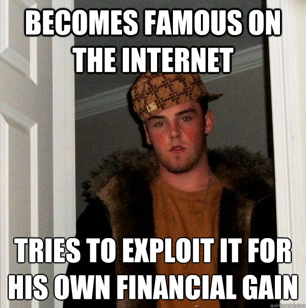 Becomes famous on the internet Tries to exploit it for his own financial gain  Scumbag Steve