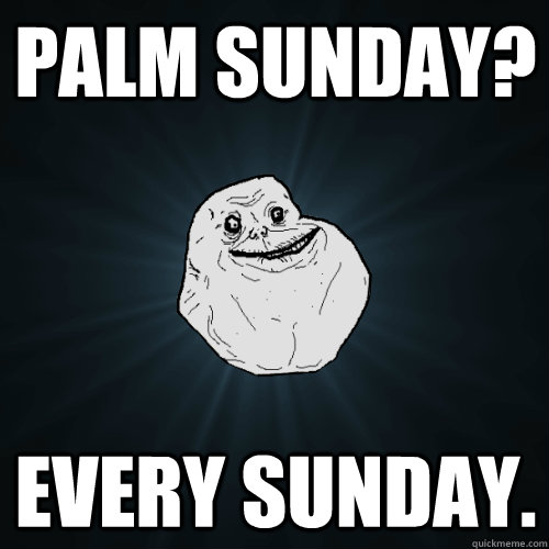 Palm Sunday? Every Sunday. - Palm Sunday? Every Sunday.  Forever Alone