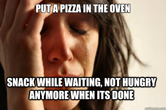 put a pizza in the oven snack while waiting, not hungry anymore when its done  FirstWorldProblems