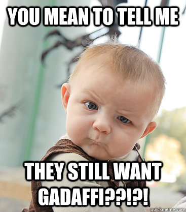 you mean to tell me THEY still want Gadaffi??!?! - you mean to tell me THEY still want Gadaffi??!?!  skeptical baby