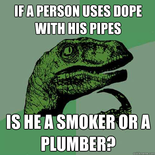 If a person uses dope with his pipes Is he a smoker or a plumber? - If a person uses dope with his pipes Is he a smoker or a plumber?  Philosoraptor