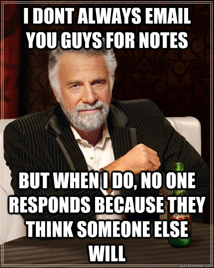 I dont always email you guys for notes but when I do, no one responds because they think someone else will  The Most Interesting Man In The World