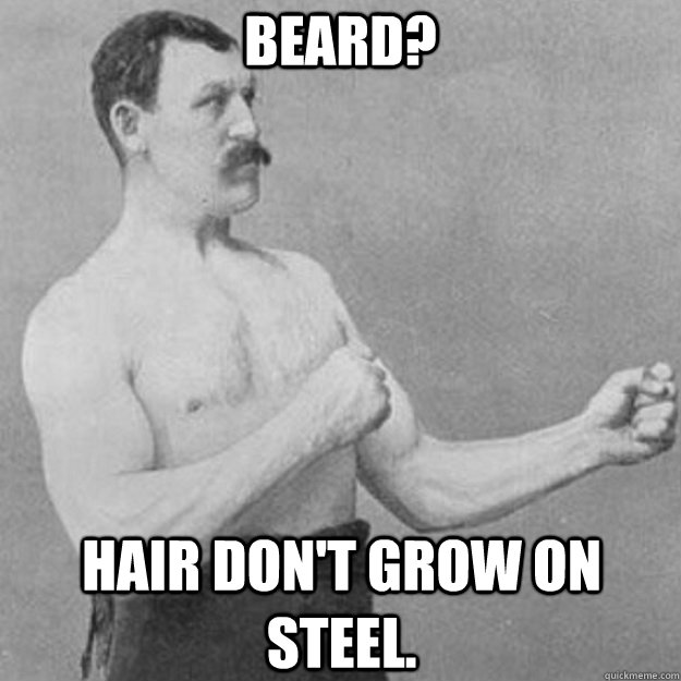 Beard? Hair don't grow on steel.  overly manly man