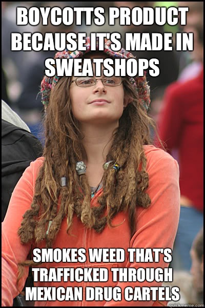 Boycotts product because it's made in sweatshops Smokes weed that's trafficked through Mexican drug cartels  College Liberal