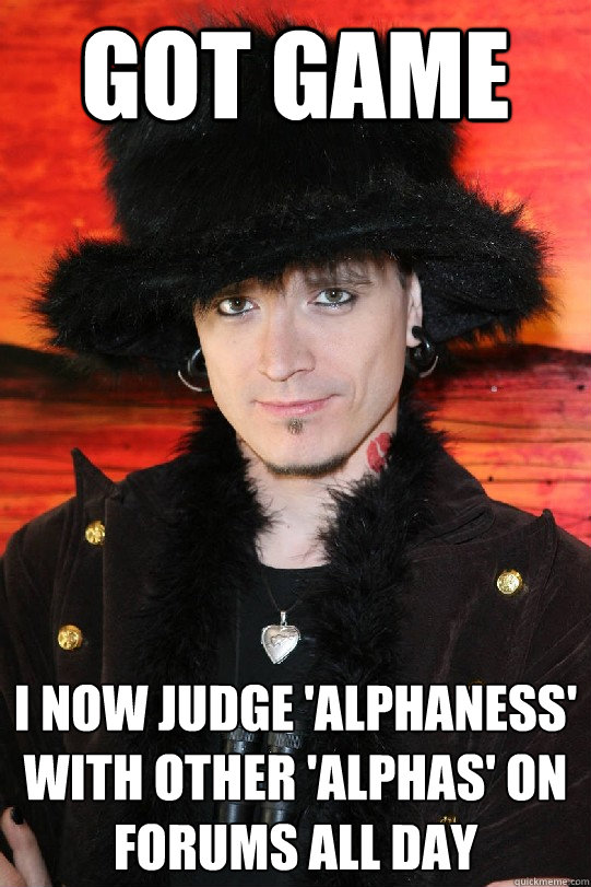 Got game i now judge 'alphaness' with other 'alphas' on forums all day - Got game i now judge 'alphaness' with other 'alphas' on forums all day  Lolgame
