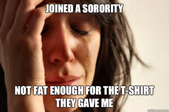 Joined a sorority Not fat enough for the t-shirt they gave me  First World Problems