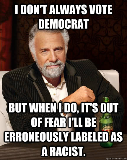 I don't always vote democrat but when I do, it's out of fear I'll be erroneously labeled as a racist.  The Most Interesting Man In The World