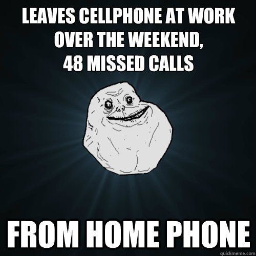 Leaves cellphone at work over the weekend,
48 missed calls from home phone  Forever Alone