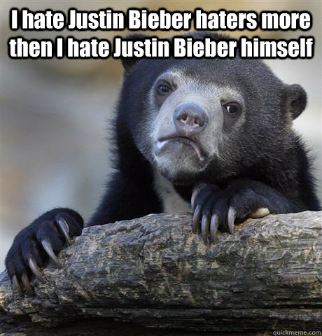 I hate Justin Bieber haters more then I hate Justin Bieber himself  - I hate Justin Bieber haters more then I hate Justin Bieber himself   Confession Bear