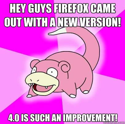 Hey guys firefox came out with a new version! 4.0 is such an improvement!  Slowpoke