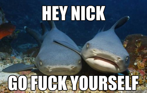 Hey Nick Go fuck yourself  Compassionate Shark Friend