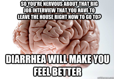 SO YOU'RE NERVOUS ABOUT THAT BIG JOB INTERVIEW THAT YOU HAVE TO LEAVE THE HOUSE RIGHT NOW TO GO TO? DIARRHEA WILL MAKE YOU FEEL BETTER  Scumbag Brain