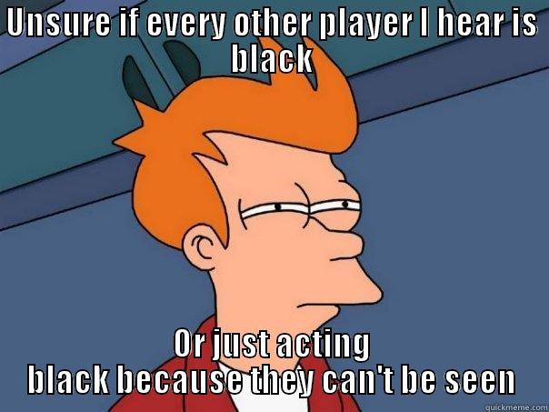 UNSURE IF EVERY OTHER PLAYER I HEAR IS BLACK OR JUST ACTING BLACK BECAUSE THEY CAN'T BE SEEN Futurama Fry