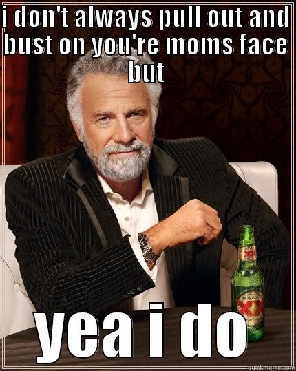 I DON'T ALWAYS PULL OUT AND BUST ON YOU'RE MOMS FACE BUT YEA I DO The Most Interesting Man In The World