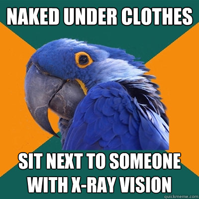Naked under clothes  sit next to someone with x-ray vision   Paranoid Parrot