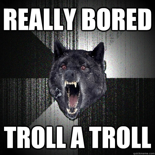 Really bored Troll a troll  Insanity Wolf