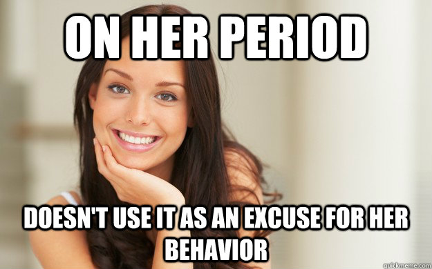 On her period  Doesn't use it as an excuse for her behavior    Good Girl Gina