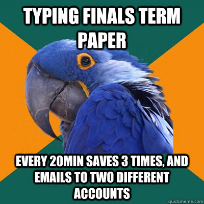 Typing finals term paper every 20min Saves 3 times, and emails to two different accounts  Paranoid Parrot