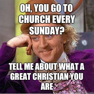Oh, you go to church every Sunday? Tell me about what a great Christian you are  Psychotic Willy Wonka