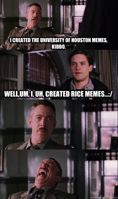 i CREATED THE university of houston memes, kiddo. well,um, i, uh, created rice memes...:/    JJ Jameson