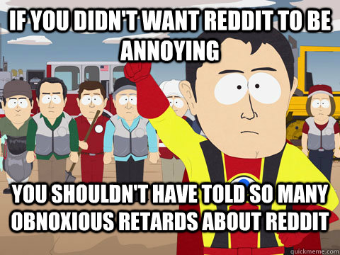 If you didn't want Reddit to be annoying You shouldn't have told so many obnoxious retards about Reddit  