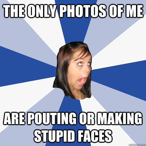 the only photos of me are pouting or making stupid faces - the only photos of me are pouting or making stupid faces  Annoying Facebook Girl