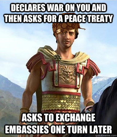 Declares war on you and then asks for a peace treaty Asks to exchange embassies one turn later - Declares war on you and then asks for a peace treaty Asks to exchange embassies one turn later  Scumbag Alexander The Great