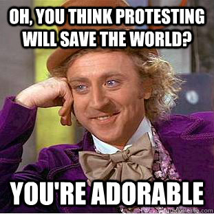 Oh, You think protesting will save the world? You're adorable  Creepy Wonka