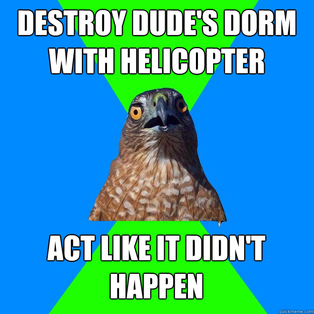 Destroy dude's dorm with helicopter act like it didn't happen  Hawkward
