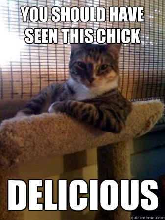 You should have seen this chick Delicious  The Most Interesting Cat in the World