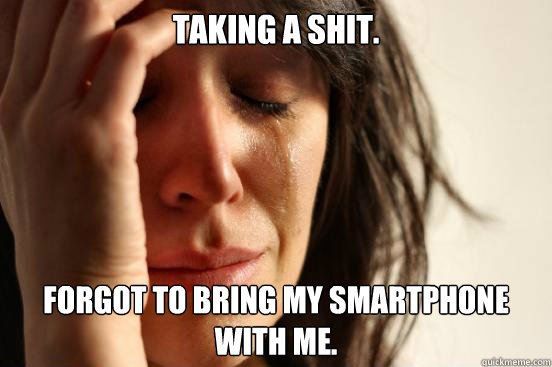 Taking a shit. Forgot to bring my smartphone with me.  First World Problems