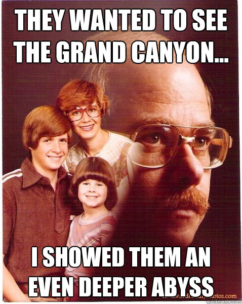 They wanted to see the grand canyon... I showed them an even deeper abyss  Vengeance Dad