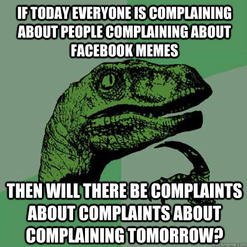 If today everyone is complaining about people complaining about facebook memes Then will there be complaints about complaints about complaining tomorrow? - If today everyone is complaining about people complaining about facebook memes Then will there be complaints about complaints about complaining tomorrow?  Philosoraptor