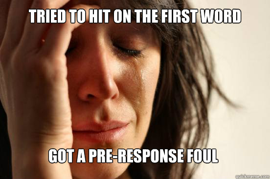 Tried to hit on the first word Got a pre-response foul   First World Problems