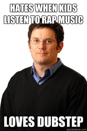 Hates when kids listen to rap music Loves dubstep  Repressed Suburban Father