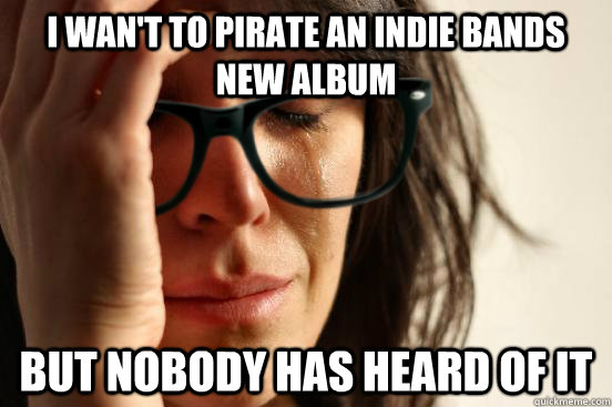 I wan't to pirate an indie bands new album but nobody has heard of it  