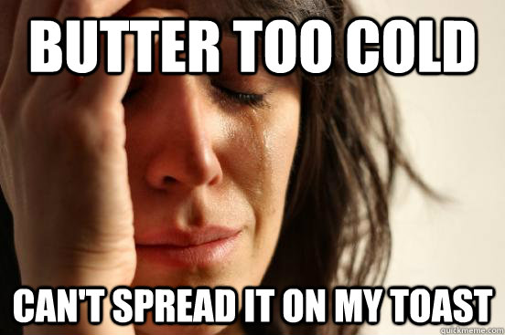 Butter too cold Can't spread it on my toast  First World Problems
