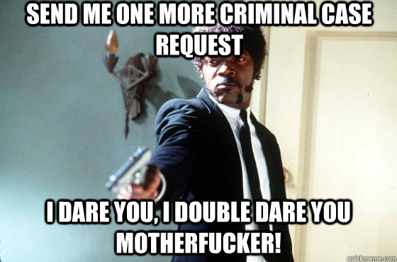 Send me one more criminal case request i dare you, i double dare you motherfucker!  I Double Dare You