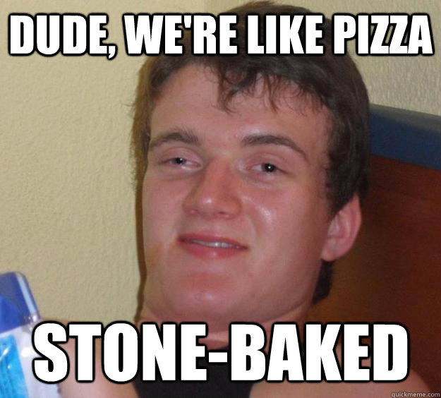 dude, we're like pizza stone-baked  10 Guy