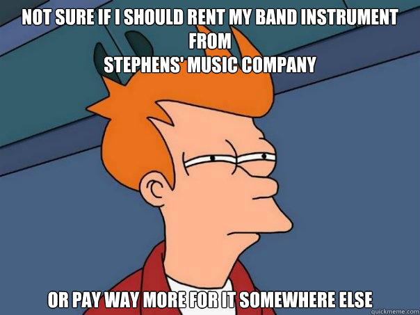 Not sure if I should rent my band instrument from
STEPHENS' MUSIC COMPANY  or pay way more for it somewhere else  Futurama Fry
