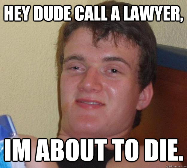 Hey Dude call a lawyer, Im about to die.  - Hey Dude call a lawyer, Im about to die.   10 Guy