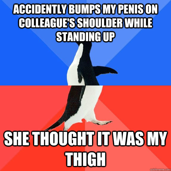 Accidently bumps my penis on colleague's shoulder while standing up She thought it was my thigh  Socially Awkward Awesome Penguin