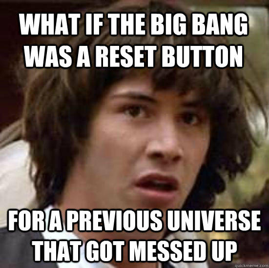 What if the Big Bang was a reset button for a previous universe that got messed up - What if the Big Bang was a reset button for a previous universe that got messed up  conspiracy keanu