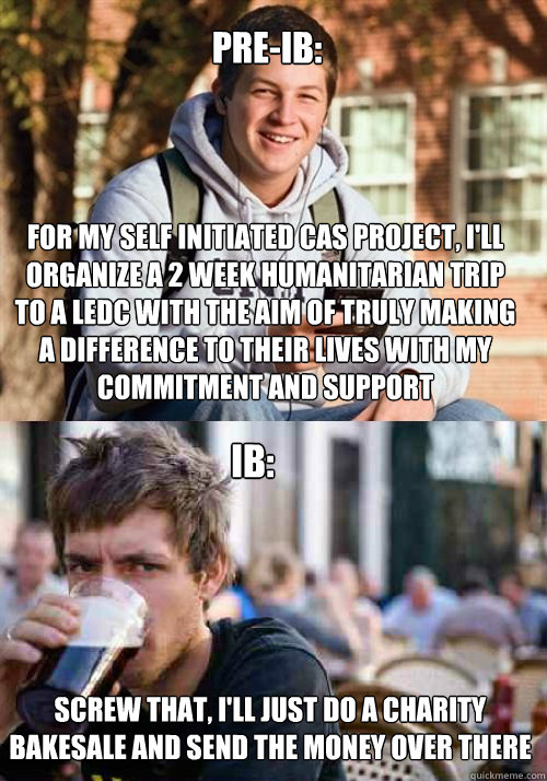 Pre-ib: Screw that, i'll just do a charity bakesale and send the money over there for my self initiated cas project, i'll organize a 2 week humanitarian trip to a LEDC with the aim of truly making a difference to their lives with my commitment and support - Pre-ib: Screw that, i'll just do a charity bakesale and send the money over there for my self initiated cas project, i'll organize a 2 week humanitarian trip to a LEDC with the aim of truly making a difference to their lives with my commitment and support  College Freshman Senior